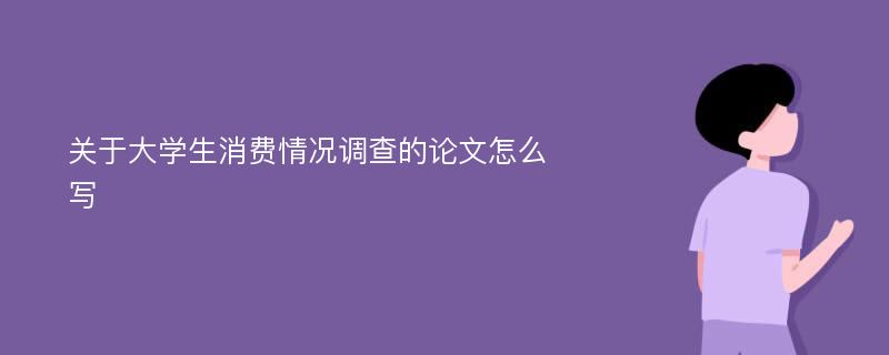 关于大学生消费情况调查的论文怎么写