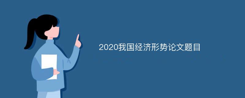 2020我国经济形势论文题目