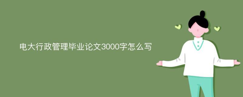 电大行政管理毕业论文3000字怎么写