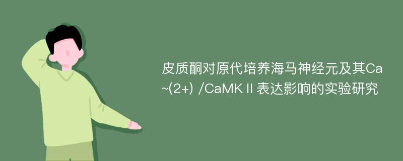 皮质酮对原代培养海马神经元及其Ca~(2+) /CaMKⅡ表达影响的实验研究