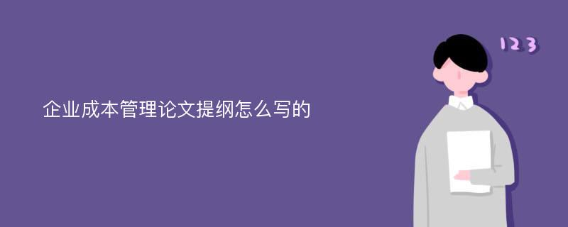 企业成本管理论文提纲怎么写的