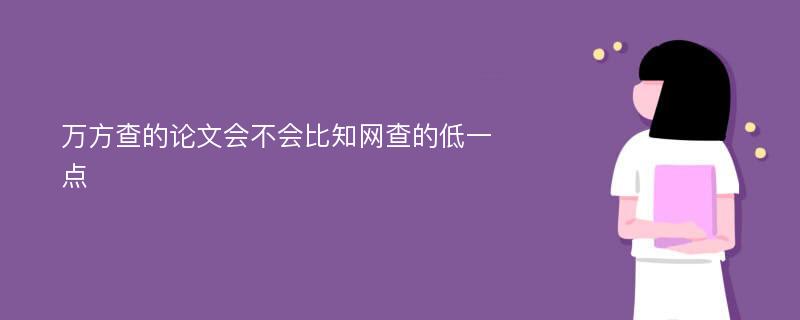 万方查的论文会不会比知网查的低一点