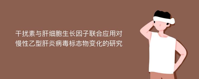 干扰素与肝细胞生长因子联合应用对慢性乙型肝炎病毒标志物变化的研究