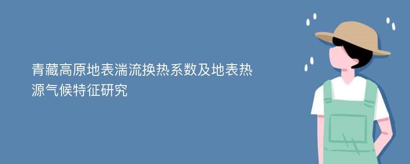 青藏高原地表湍流换热系数及地表热源气候特征研究