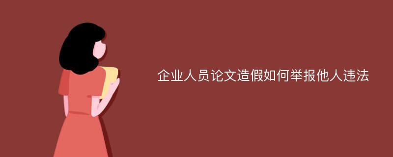 企业人员论文造假如何举报他人违法