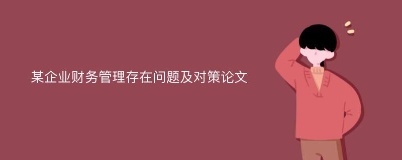 某企业财务管理存在问题及对策论文