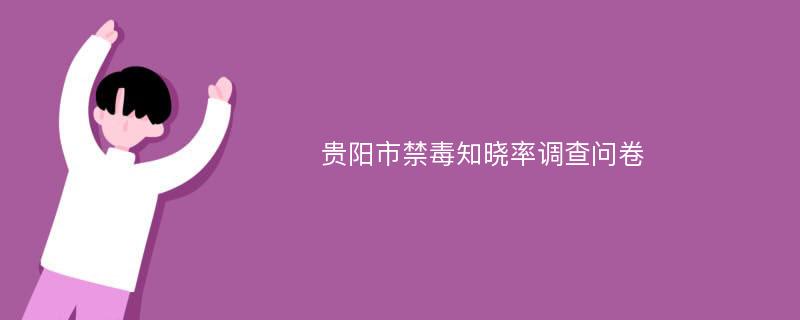 贵阳市禁毒知晓率调查问卷