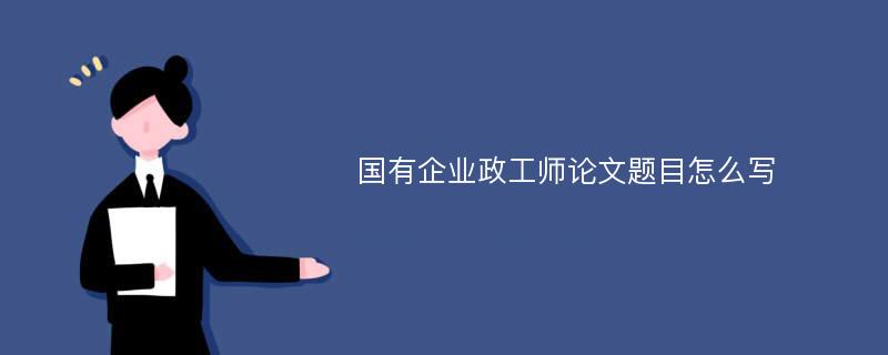 国有企业政工师论文题目怎么写