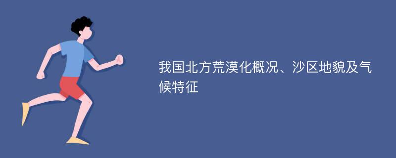 我国北方荒漠化概况、沙区地貌及气候特征