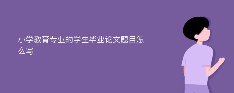 小学教育专业的学生毕业论文题目怎么写