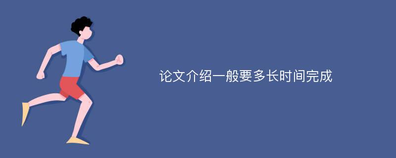 论文介绍一般要多长时间完成