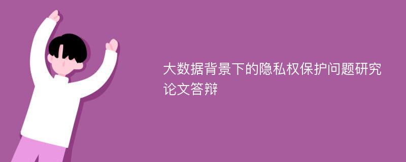 大数据背景下的隐私权保护问题研究论文答辩