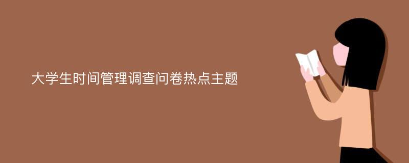 大学生时间管理调查问卷热点主题