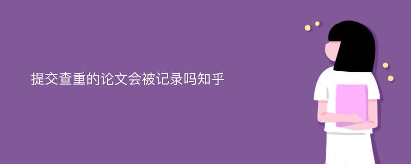 提交查重的论文会被记录吗知乎