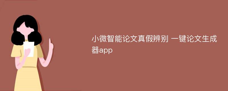 小微智能论文真假辨别 一键论文生成器app